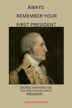 ALWAYS REMEMBER YOUR FIRST PRESIDENT: GEORGE WASHINGTON THE FIRST UNITED STATE PRESIDENT