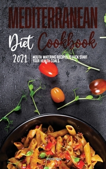 Mediterranean Diet Cookbook 2021: Mouth-Watering Recipes to Kick-Start Your Health Goals