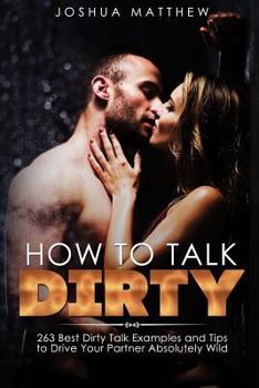 Paperback How to Talk Dirty: 263 Best Dirty Talk Examples and Tips to Drive Your Partner Absolutely Wild Book