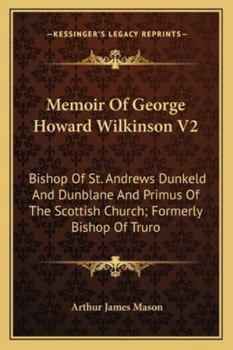 Memoir Of George Howard Wilkinson V2: Bishop Of St. Andrews Dunkeld And Dunblane And Primus Of The Scottish Church; Formerly Bishop Of Truro