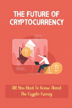 Paperback The Future Of Cryptocurrency: All You Need To Know About The Crypto Frenzy: Bitcoin Explained Book