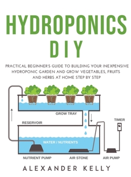 Hardcover Hydroponic DIY: A practical beginner's guide to building your inexpensive hydroponic garden and grow vegetables, fruits and herbs at h Book