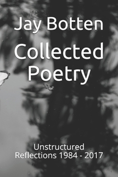 Collected Poetry: Unstructured Reflections 1984 - 2017