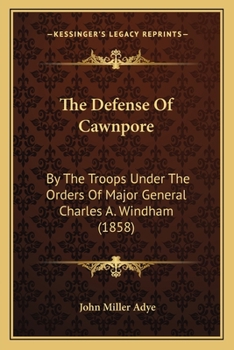 Paperback The Defense Of Cawnpore: By The Troops Under The Orders Of Major General Charles A. Windham (1858) Book