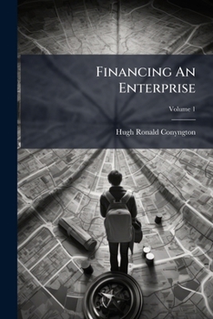 Financing An Enterprise: A Manual Of Information And Suggestion For Promoters, Investors, And Business Men Generally, Volume 1