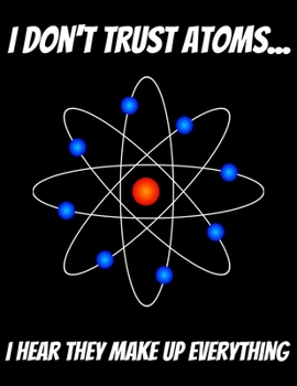 I Don't Trust Atoms... I Hear That Make Up Everything: 150 pages 8.5 X 11