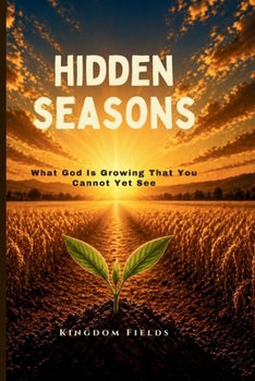 Hidden Seasons: What God Is Growing That You Cannot Yet See (KINGDOM FIELDS: Harvest Series)