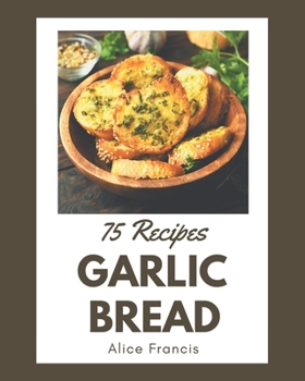 Paperback 75 Garlic Bread Recipes: A Garlic Bread Cookbook from the Heart! Book