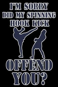 Paperback I'm Sorry Did My Spinning Hook Kick Offend You?: Funny Martial Arts Kick Notebook Gift Book