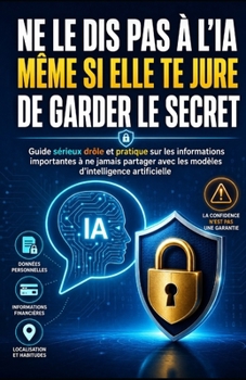 Ne le dis pas à l’IA même si elle te jure de garder le secret: Guide sérieux, drôle et pratique sur les informations importantes à ne jamais partager ... d’intelligence artificielle (French Edition)