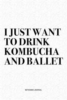 I Just Want To Drink Kombucha And Ballet: A 6x9 Inch Diary Notebook Journal With A Bold Text Font Slogan On A Matte Cover and 120 Blank Lined Pages Makes A Great Alternative To A Card