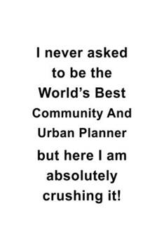 I Never Asked To Be The World's Best Community And Urban Planner But Here I Am Absolutely Crushing It: Creative Community And Urban Planner Notebook, ... | 6 x 9 Compact Size- 109 Blank Lined Pages