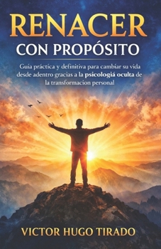 RENACER CON PROPÓSITO: Guía práctica y definitiva para cambiar su vida desde adentro gracias a la psicología oculta de la transformación personal (Spanish Edition)
