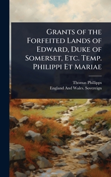 Hardcover Grants of the Forfeited Lands of Edward, Duke of Somerset, Etc. Temp. Philippi Et Mariae Book