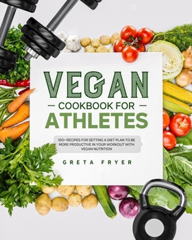 Vegan Cookbook for Athletes: 100+ RECIPES FOR SETTING A DIET PLAN TO BE MORE PRODUCTIVE IN YOUR WORKOUT WITH VEGAN NUTRITION.