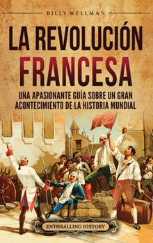 La Revolución Francesa: Una Apasionante Guía sobre un Gran Acontecimiento de la Historia Mundial (Spanish Edition)