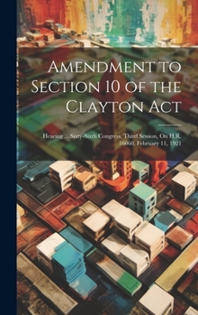 Hardcover Amendment to Section 10 of the Clayton Act: Hearing ... Sixty-Sixth Congress, Third Session, On H.R. 16060. February 11, 1921 Book