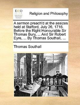 Paperback A Sermon Preach'd at the Assizes Held at Stafford, July 26, 1716. Before the Right Honourable Sir Thomas Bury, ... and Sir Robert Eyre, ... by Thomas Book