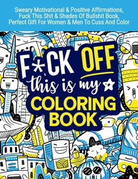 Paperback Fuck Off This Is My Coloring: Sweary Motivational & Positive Affirmations, Fuck This Shit & Shades Of Bullshit Book, Perfect Gift For Women & Men To Book