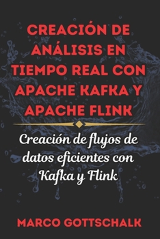CREACIÓN DE ANÁLISIS EN TIEMPO REAL CON APACHE KAFKA Y APACHE FLINK: Creación de flujos de datos eficientes con Kafka y Flink (Spanish Edition)