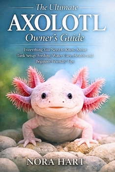 The Ultimate Axolotl Owner’s Guide: Everything You Need to Know About Tank Setup, Feeding, Water Care, Health, and Beginner-Friendly Tips