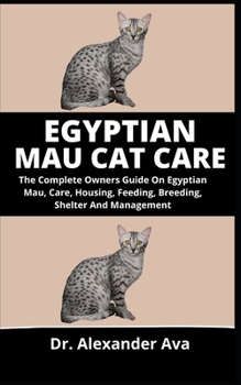 Egyptian Mau Care: The Complete Owners Guide On Egyptian Mau, Care, Housing, Feeding. Breeding, Shelter And Management