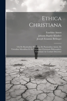 Ethica Christiana: Ubi De Beatitudine Humana, De Passionibus Animi, De Virtutibus Moralibus Et De Virtutibus Christianis Philosophicè, Christianè Ac Cordatè Disseritur