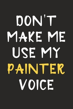 Don't Make Me Use My Painter Voice: Painter Journal Notebook to Write Down Things, Take Notes, Record Plans or Keep Track of Habits (6" x 9" - 120 Pages)