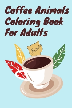 Coffee Animals Coloring Book For Adults: Coloring Gift Book for Coffee Lovers with Stress Relieving Designs - Coffee Quotes Recipes Coloring Gift Book