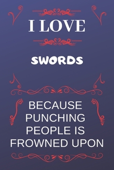 I Love Swords Because Punching People Is Frowned Upon: Perfect Swords Gag Gift | Blank Lined Notebook Journal | 120 Pages 6 x 9 Format | Office Humour and Banter