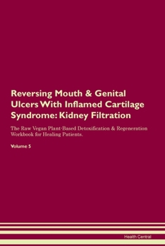 Reversing Mouth & Genital Ulcers With Inflamed Cartilage Syndrome: Kidney Filtration The Raw Vegan Plant-Based Detoxification & Regeneration Workbook for Healing Patients. Volume 5