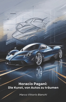 Horacio Pagani: Die Kunst, von Autos zu träumen: Die Geschichte des Mannes, der seine Leidenschaft für Autos in Meisterwerke des Designs und der Technik verwandelte (German Edition)