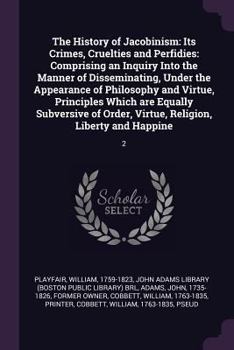 Paperback The History of Jacobinism: Its Crimes, Cruelties and Perfidies: Comprising an Inquiry Into the Manner of Disseminating, Under the Appearance of P Book