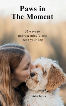 Paws in The Moment: 52 Ways to Embrace Mindfulness with Your Dog