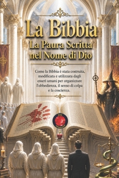 La Bibbia La Paura Scritta nel Nome di Dio: Come la Bibbia è stata costruita, modificata e utilizzata dagli esseri umani per organizzare l’obbedienza, ... di colpa e la coscienza. (Italian Edition)