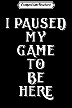 Composition Notebook: I Paused My Game To Be Here - Gamer Geek Gif Journal/Notebook Blank Lined Ruled 6x9 100 Pages