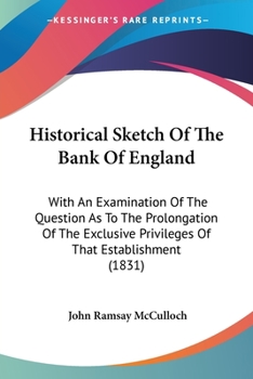Paperback Historical Sketch Of The Bank Of England: With An Examination Of The Question As To The Prolongation Of The Exclusive Privileges Of That Establishment Book