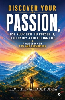 Discover Your Passion, Use Your Grit to Pursue It, and Enjoy a Fulfilling Life: A Guidebook on Tips and Techniques