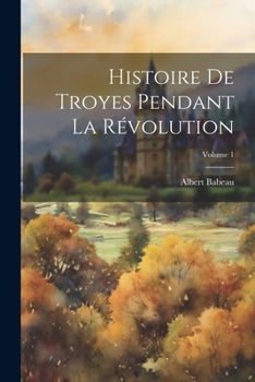 Paperback Histoire De Troyes Pendant La Révolution; Volume 1 [French] Book