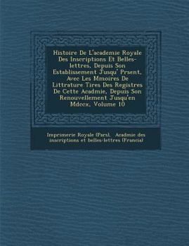 Paperback Histoire De L'academie Royale Des Inscriptions Et Belles-lettres, Depuis Son Establissement Jusqu'&#65533; Pr&#65533;sent, Avec Les M&#65533;moires De [French] Book