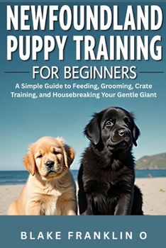 Newfoundland Puppy Training For Beginners: A Simple Guide To Feeding, Grooming, Crate Training, And Housebreaking Your Gentle Giant