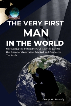 THE VERY FIRST MAN IN THE WORLD: Uncovering the Untold Story of How Our Ancestors Innovated, Adapted, and Conquered the Earth