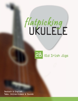 Flatpicking Ukulele - 28 Old Irish Jigs: Deutsch & English - Tabs, Online-Videos & Sounds (Play Ukulele)