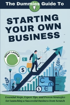 THE DUMMIES GUIDE TO STARTING YOUR OWN BUSINESS: Essential Steps, Expert Tips, and Proven Strategies for Launching a Successful Business from Scratch