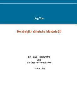 Die königlich sächsische Infanterie (II): Die Linien-Regimenter und die Grenadier-Bataillone 1810 - 1813