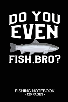 Do You Even Fish, Bro? Fishing Notebook 120 Pages: 6"x 9'' Blank Paper Fishing Notebook Cool Freshwater Game Fish Saltwater Fly Fishes Journal Composition Notebook Notes Day Planner Notepad