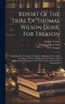 Hardcover Report Of The Trial Of Thomas Wilson Dorr, For Treason: Including The Testimony At Length, Arguments Of Counsel, The Charge Of The Chief Justice, The Book