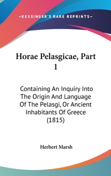 Horae Pelasgicae, Part 1: Containing An Inquiry Into The Origin And Language Of The Pelasgi, Or Ancient Inhabitants Of Greece