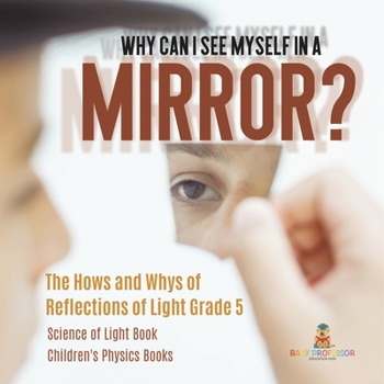 Paperback Why Can I See Myself in a Mirror?: The Hows and Whys of Reflections of Light Grade 5 Science of Light Book Children's Physics Books Book