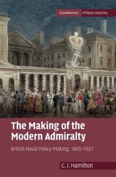 The Making of the Modern Admiralty: British Naval Policy-Making, 1805-1927 - Book  of the Cambridge Military Histories